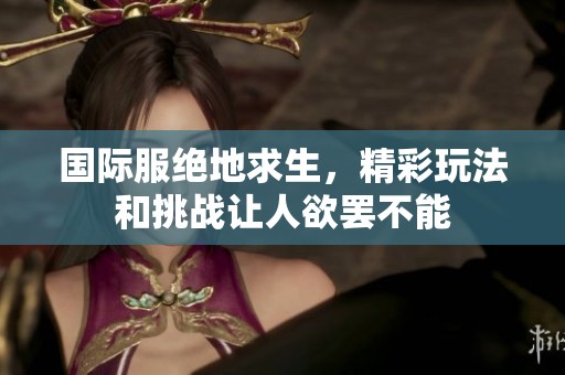 国际服绝地求生，精彩玩法和挑战让人欲罢不能