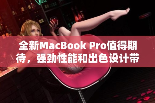 全新MacBook Pro值得期待，强劲性能和出色设计带来惊艳体验