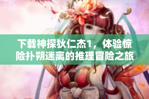 下载神探狄仁杰1，体验惊险扑朔迷离的推理冒险之旅