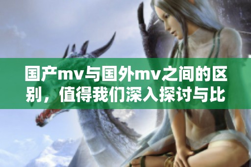 国产mv与国外mv之间的区别，值得我们深入探讨与比较