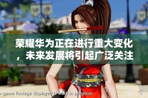 荣耀华为正在进行重大变化，未来发展将引起广泛关注与期待