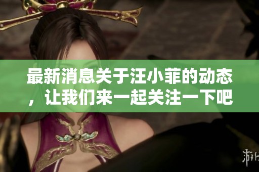 最新消息关于汪小菲的动态，让我们来一起关注一下吧