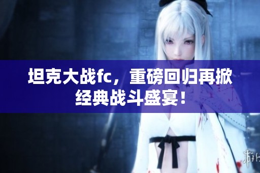 坦克大战fc，重磅回归再掀经典战斗盛宴！