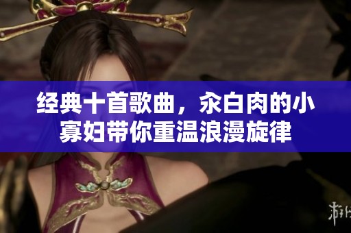 经典十首歌曲，汆白肉的小寡妇带你重温浪漫旋律