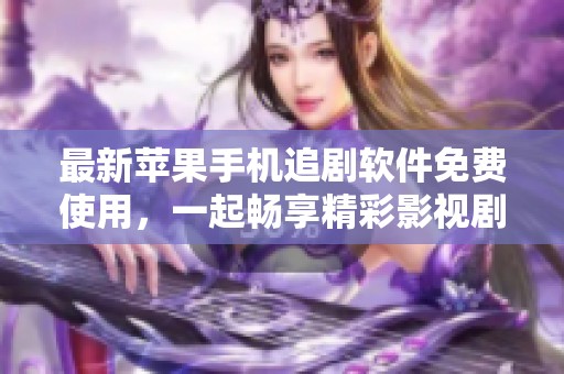 最新苹果手机追剧软件免费使用，一起畅享精彩影视剧情吧