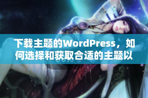 下载主题的WordPress，如何选择和获取合适的主题以满足需求