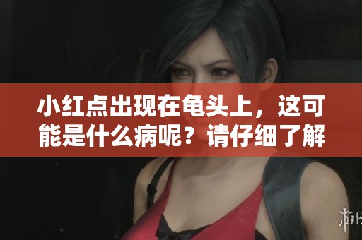 小红点出现在龟头上，这可能是什么病呢？请仔细了解一下。