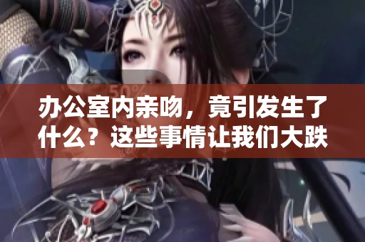 办公室内亲吻，竟引发生了什么？这些事情让我们大跌眼镜！