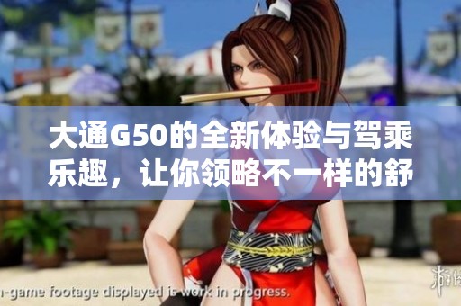 大通G50的全新体验与驾乘乐趣，让你领略不一样的舒适性能