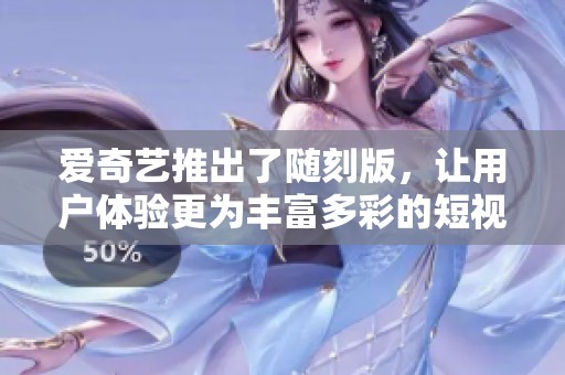 爱奇艺推出了随刻版，让用户体验更为丰富多彩的短视频形式