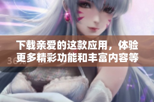下载亲爱的这款应用，体验更多精彩功能和丰富内容等你来发现！