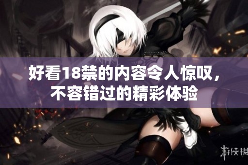 好看18禁的内容令人惊叹，不容错过的精彩体验