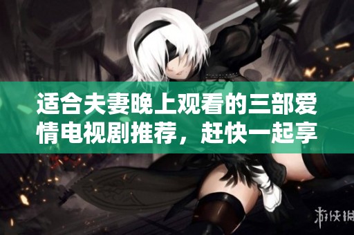 适合夫妻晚上观看的三部爱情电视剧推荐，赶快一起享受美好时光吧