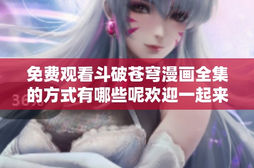 免费观看斗破苍穹漫画全集的方式有哪些呢欢迎一起来探讨一下