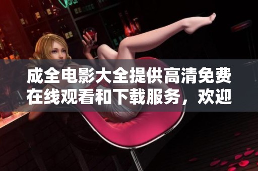 成全电影大全提供高清免费在线观看和下载服务，欢迎畅享精彩影片！