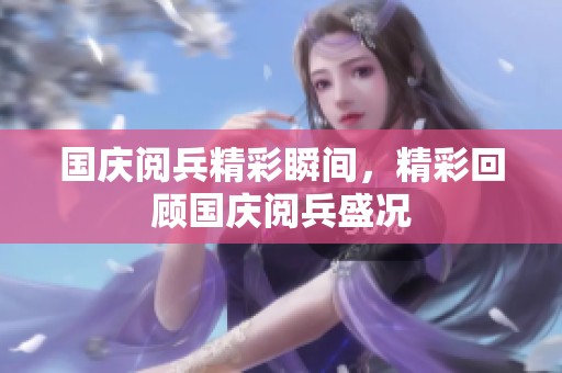 国庆阅兵精彩瞬间，精彩回顾国庆阅兵盛况