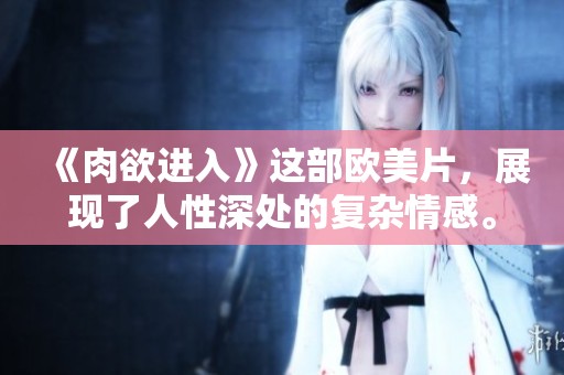 《肉欲进入》这部欧美片，展现了人性深处的复杂情感。
