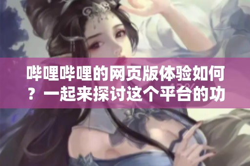哔哩哔哩的网页版体验如何？一起来探讨这个平台的功能与魅力。