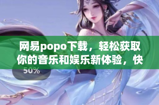 网易popo下载，轻松获取你的音乐和娱乐新体验，快来尝试吧！