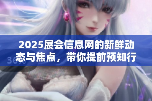 2025展会信息网的新鲜动态与焦点，带你提前预知行业发展趋势