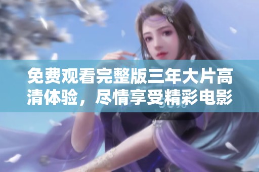 免费观看完整版三年大片高清体验，尽情享受精彩电影新世界