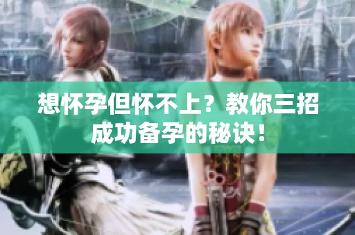 想怀孕但怀不上？教你三招成功备孕的秘诀！