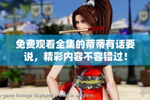 免费观看全集的蒂蒂有话要说，精彩内容不容错过！