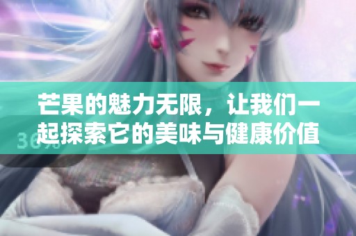芒果的魅力无限，让我们一起探索它的美味与健康价值