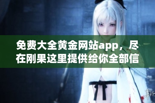 免费大全黄金网站app，尽在刚果这里提供给你全部信息！