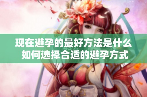 现在避孕的最好方法是什么 如何选择合适的避孕方式