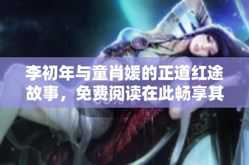 李初年与童肖媛的正道红途故事，免费阅读在此畅享其中