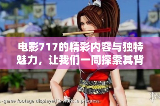 电影717的精彩内容与独特魅力，让我们一同探索其背后的故事与评价