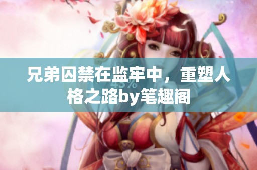 兄弟囚禁在监牢中，重塑人格之路by笔趣阁