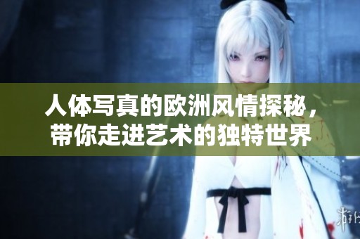 人体写真的欧洲风情探秘，带你走进艺术的独特世界