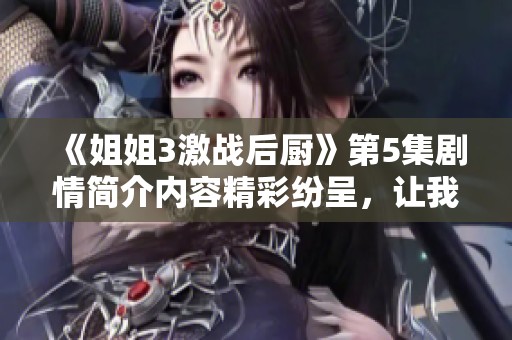 《姐姐3激战后厨》第5集剧情简介内容精彩纷呈，让我们一起了解更详细的故事发展吧