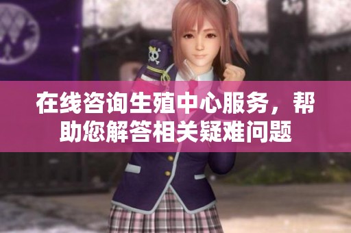 在线咨询生殖中心服务，帮助您解答相关疑难问题