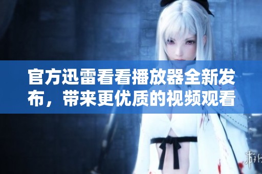 官方迅雷看看播放器全新发布，带来更优质的视频观看体验和服务