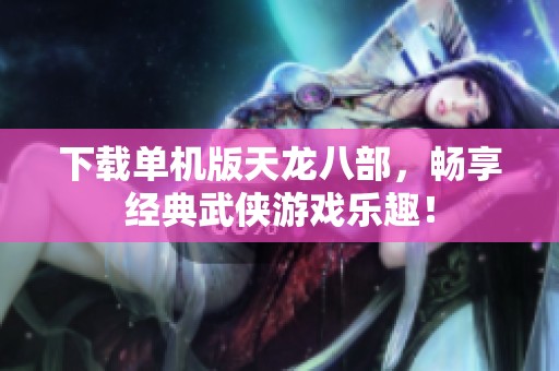 下载单机版天龙八部，畅享经典武侠游戏乐趣！