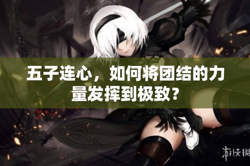五子连心，如何将团结的力量发挥到极致？
