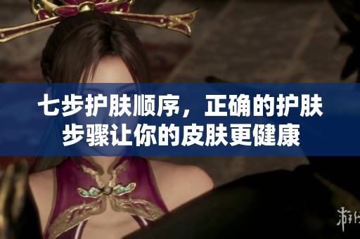 七步护肤顺序，正确的护肤步骤让你的皮肤更健康