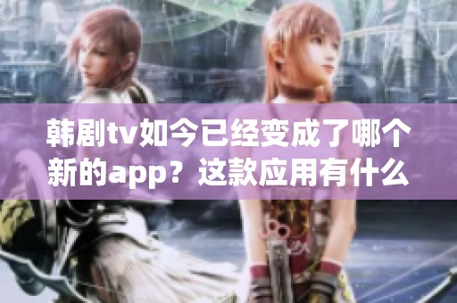韩剧tv如今已经变成了哪个新的app？这款应用有什么值得期待的功能吗