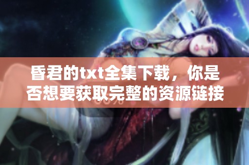 昏君的txt全集下载，你是否想要获取完整的资源链接呢