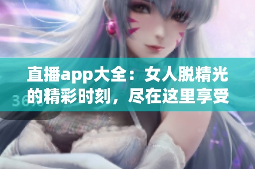 直播app大全：女人脱精光的精彩时刻，尽在这里享受！