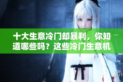 十大生意冷门却暴利，你知道哪些吗？这些冷门生意机会值得一试！