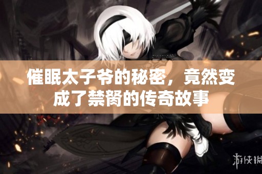 催眠太子爷的秘密，竟然变成了禁胬的传奇故事
