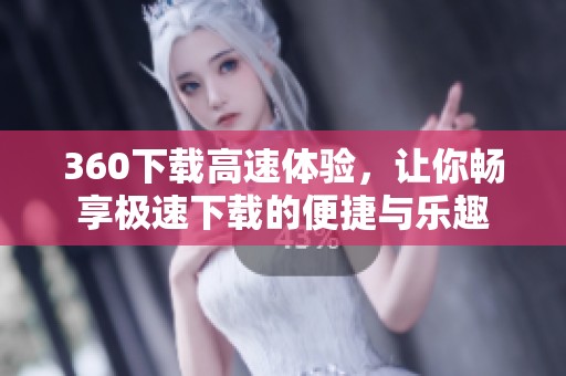 360下载高速体验，让你畅享极速下载的便捷与乐趣