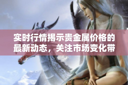 实时行情揭示贵金属价格的最新动态，关注市场变化带来的投资机遇
