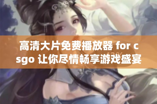 高清大片免费播放器 for csgo 让你尽情畅享游戏盛宴