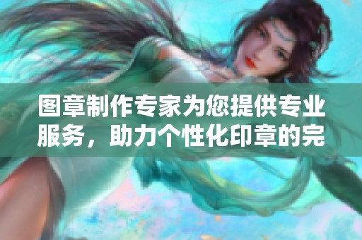 图章制作专家为您提供专业服务，助力个性化印章的完美呈现