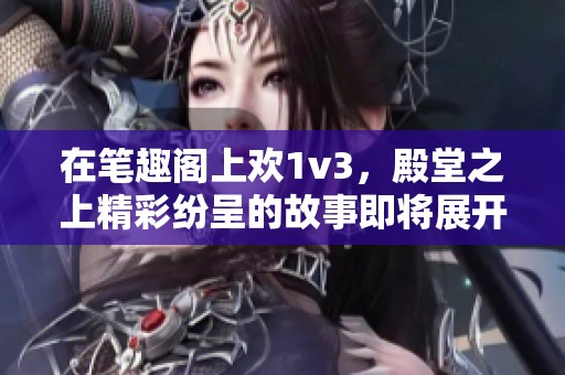 在笔趣阁上欢1v3，殿堂之上精彩纷呈的故事即将展开